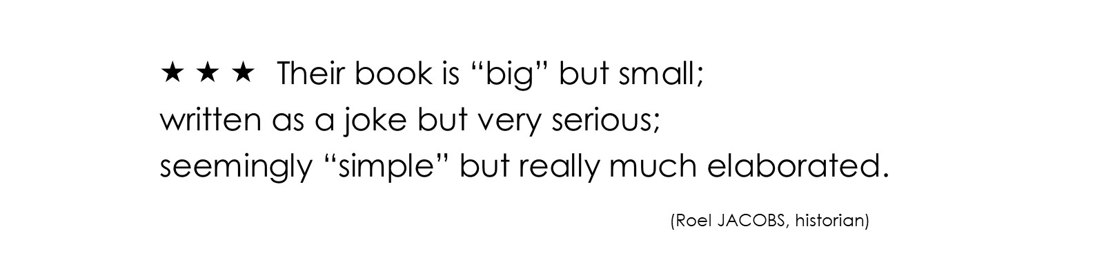 Their book is “big” but small; written as a joke but very serious; seemingly “simple” but really much elaborated. (Roel JACOBS, historian)