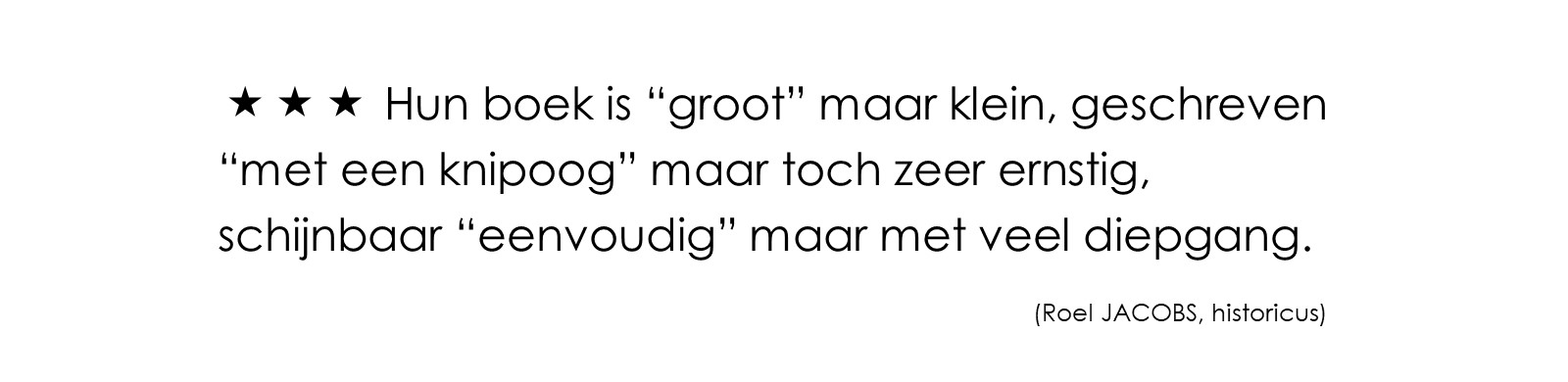 Hun boek is “groot” maar klein, geschreven “met een knipoog” maar toch zeer ernstig, schijnbaar “eenvoudig” maar met veel diepgang. (Roel JACOBS, historicus)